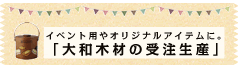 イベント用やオリジナルアイテムに。「大和木材の受注生産」